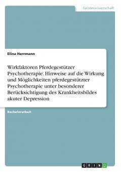 Wirkfaktoren Pferdegestützer Psychotherapie. Hinweise auf die Wirkung und Möglichkeiten pferdegestützter Psychotherapie unter besonderer Berücksichtigung des Krankheitsbildes akuter Depression