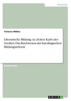 Literarische Bildung zu Zeiten Karls des Großen. Das Buchwesen der karolingischen Bildungsreform
