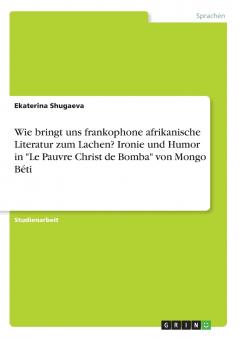 Wie bringt uns frankophone afrikanische Literatur zum Lachen? Ironie und Humor in Le Pauvre Christ de Bomba von Mongo Béti