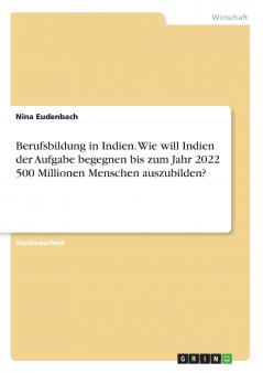Berufsbildung in Indien. Wie will Indien der Aufgabe begegnen bis zum Jahr 2022 500 Millionen Menschen auszubilden?