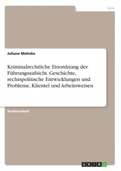 Kriminalrechtliche Einordnung der Führungsaufsicht. Geschichte rechtspolitische Entwicklungen und Probleme Klientel und Arbeitsweisen