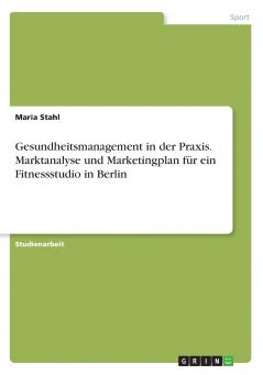 Gesundheitsmanagement in der Praxis. Marktanalyse und Marketingplan für ein Fitnessstudio in Berlin