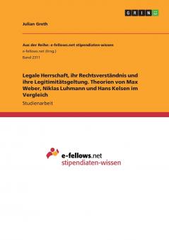 Legale Herrschaft ihr Rechtsverständnis und ihre Legitimitätsgeltung. Theorien von Max Weber Niklas Luhmann und Hans Kelsen im Vergleich