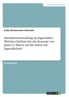 Identitätsentwicklung im Jugendalter. Welchen Einfluss hat das Konzept von James E. Marcia  auf die Arbeit mit Jugendlichen?