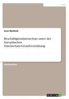 Beschäftigtendatenschutz unter der Europäischen Datenschutz-Grundverordnung