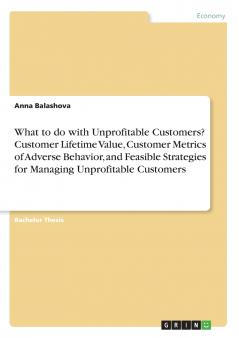 What to do with Unprofitable Customers? Customer Lifetime Value Customer Metrics of Adverse Behavior and Feasible Strategies for Managing Unprofitable Customers