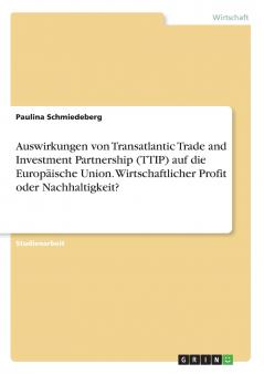 Auswirkungen von Transatlantic Trade and Investment Partnership (TTIP) auf die Europäische Union. Wirtschaftlicher Profit oder Nachhaltigkeit?
