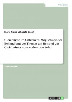Gleichnisse im Unterricht. Möglichkeit der Behandlung des Themas am Beispiel des Gleichnisses vom verlorenen Sohn