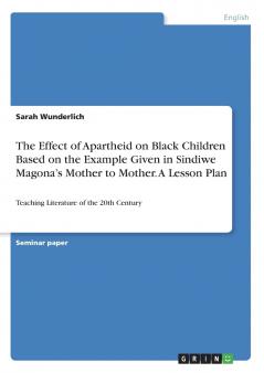 The Effect of Apartheid on Black Children Based on the Example Given in Sindiwe Magona's Mother to Mother. A Lesson Plan