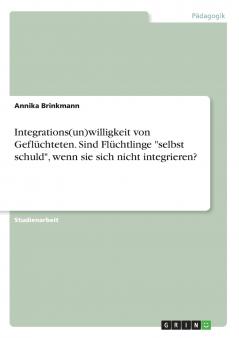 Integrations(un)willigkeit von Geflüchteten. Sind Flüchtlinge selbst schuld wenn sie sich nicht integrieren?