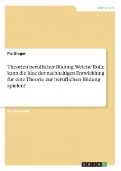 Theorien beruflicher Bildung. Welche Rolle kann die Idee der nachhaltigen Entwicklung für eine Theorie zur beruflichen Bildung spielen?