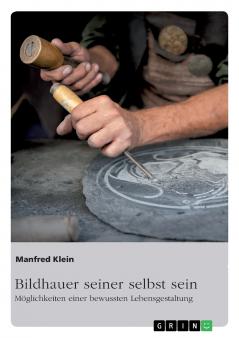 Bildhauer seiner selbst sein. Möglichkeiten einer bewussten Lebensgestaltung