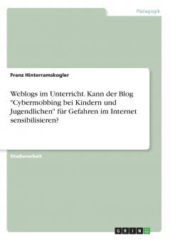 Weblogs im Unterricht. Kann der Blog Cybermobbing bei Kindern und Jugendlichen f��r Gefahren im Internet sensibilisieren?