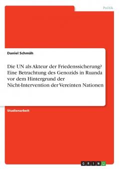 Die UN als Akteur der Friedenssicherung? Eine Betrachtung des Genozids in Ruanda vor dem Hintergrund der Nicht-Intervention der Vereinten Nationen