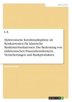 Elektronische Kreditmarktplätze als Konkurrenten für klassische Bankintermediationen. Die Bedeutung von elektronischen Finanzdienstleistern Versicherungen und Bankprodukten