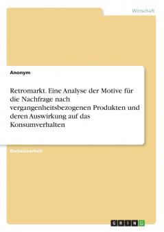 Retromarkt. Eine Analyse der Motive für die Nachfrage nach vergangenheitsbezogenen Produkten und deren Auswirkung auf das Konsumverhalten