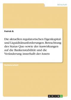 Die aktuellen regulatorischen Eigenkapital- und Liquiditätsanforderungen. Betrachtung des Status Quo sowie der Auswirkungen auf die Bankenstabilität und die Veränderung innerhalb der Assets