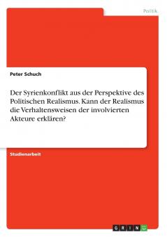 Der Syrienkonflikt aus der Perspektive des Politischen Realismus. Kann der Realismus die Verhaltensweisen der involvierten Akteure erklären?