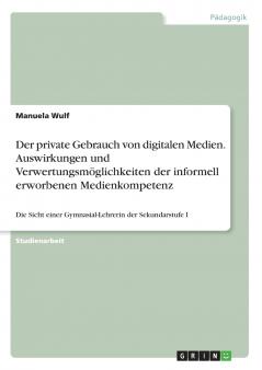 Der private Gebrauch von digitalen Medien. Auswirkungen und Verwertungsmöglichkeiten der informell erworbenen Medienkompetenz