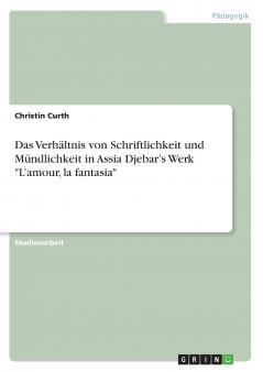 Das Verhältnis von Schriftlichkeit und Mündlichkeit in Assia Djebar's Werk L'amour la fantasia