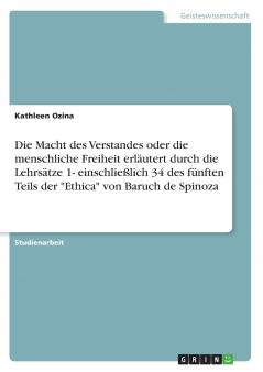 Die Macht des Verstandes oder die menschliche Freiheit erl��utert durch die Lehrs��tze 1- einschlie��lich 34 des f��nften Teils der Ethica von Baruch de Spinoza