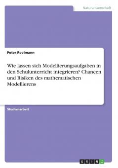 Wie lassen sich Modellierungsaufgaben in den Schulunterricht integrieren? Chancen und Risiken des mathematischen Modellierens