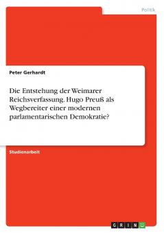 Die Entstehung der Weimarer Reichsverfassung. Hugo Preuß als Wegbereiter einer modernen parlamentarischen Demokratie?