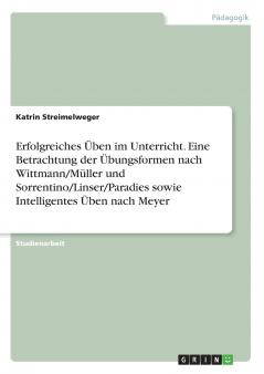 Erfolgreiches Üben im Unterricht. Eine Betrachtung der Übungsformen nach Wittmann/Müller und Sorrentino/Linser/Paradies sowie Intelligentes Üben nach Meyer