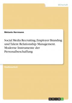 Social Media Recruiting Employer Branding und Talent Relationship Management. Moderne Instrumente der Personalbeschaffung