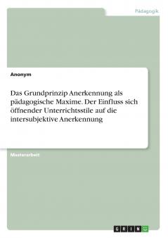 Das Grundprinzip Anerkennung als pädagogische Maxime. Der Einfluss sich öffnender Unterrichtsstile auf die intersubjektive Anerkennung