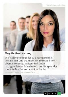 Die Wahrnehmung der Chancengleichheit von Frauen und M��nnern im Selbstbild von oberen F��hrungskr��ften und ihren nachgeordneten Mitarbeitern am Beispiel der rum��nischen Industrieregion Bac��u