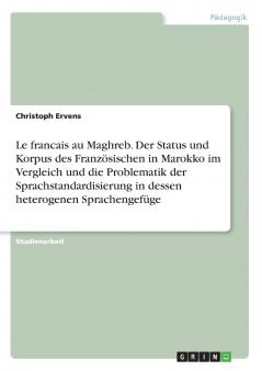 Le francais au Maghreb. Der Status und Korpus des Französischen in Marokko im Vergleich und die Problematik der Sprachstandardisierung in dessen heterogenen Sprachengefüge
