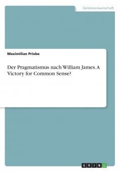Der Pragmatismus nach William James. A Victory for Common Sense?