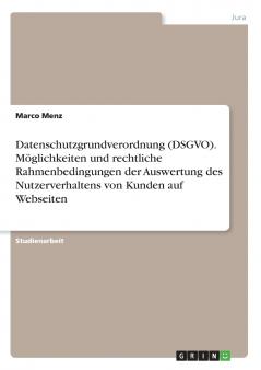 Datenschutzgrundverordnung (DSGVO). Möglichkeiten und rechtliche Rahmenbedingungen der Auswertung des Nutzerverhaltens von Kunden auf Webseiten