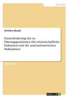 Frauenförderung hin zu Führungspositionen. Die wissenschaftliche Diskussion und die unternehmerischen Maßnahmen