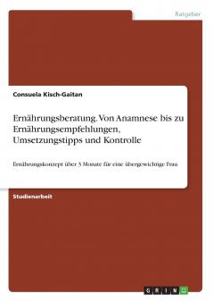 Ernährungsberatung. Von Anamnese bis zu Ernährungsempfehlungen Umsetzungstipps und Kontrolle