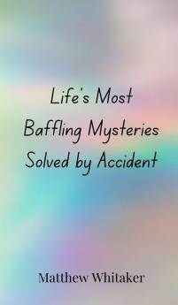 Life's Most Baffling Mysteries Solved by Accident