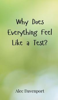 Why Does Everything Feel Like a Test?