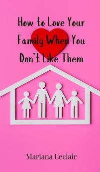 How to Love Your Family When You Don't Like Them