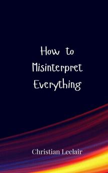 How to Misinterpret Everything