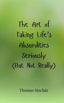 The Art of Taking Life's Absurdities Seriously (But Not Really)