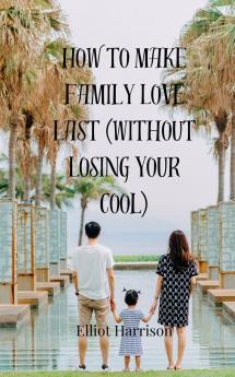 How to Make Family Love Last (Without Losing Your Cool)
