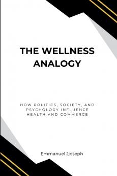 The Wellness Analogy How Politics Society and Psychology Influence Health and Commerce