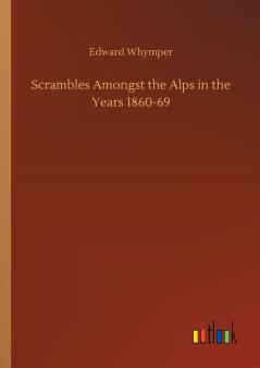 Scrambles Amongst the Alps in the Years 1860-69