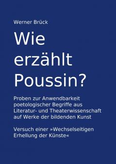 Wie erzählt Poussin? Proben zur Anwendbarkeit poetologischer Begriffe aus Literatur- und Theaterwissenschaft auf Werke der bildenden Kunst. Versuch einer Wechselseitigen Erhellung der Künste