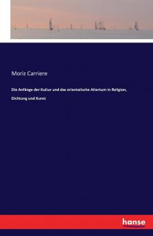Die Anfänge der Kultur und das orientalische Altertum in Religion Dichtung und Kunst