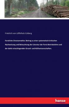 Forstliche Chrestomathie. Beitrag zu einer systematisch-kritischen Nachweisung und Beleuchtung der Literatur der Forst-Betriebslehre und der dahin einschlagenden Grund- und Hülfswissenschaften.