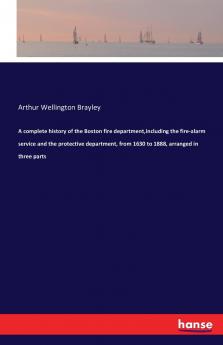 A complete history of the Boston fire departmentincluding the fire-alarm service and the protective department from 1630 to 1888 arranged in three parts