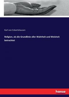 Religion als die Grundlinie aller Wahrheit und Weisheit betrachtet