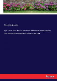 Roger Ascham. Sein Leben und seine Werke; mit besonderer Berücksichtigung seiner Berichte über Deutschland aus den Jahren 1550-1553